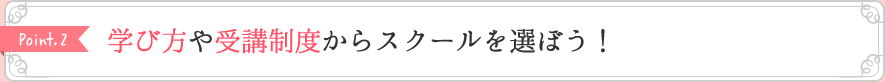 Point2 学び方や受講制度からスクールを選ぼう!
